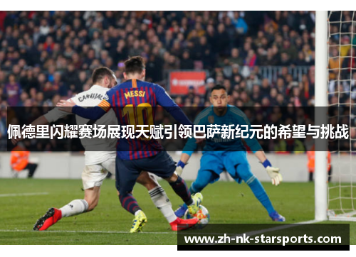 佩德里闪耀赛场展现天赋引领巴萨新纪元的希望与挑战