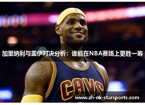 加里纳利与盖伊对决分析：谁能在NBA赛场上更胜一筹
