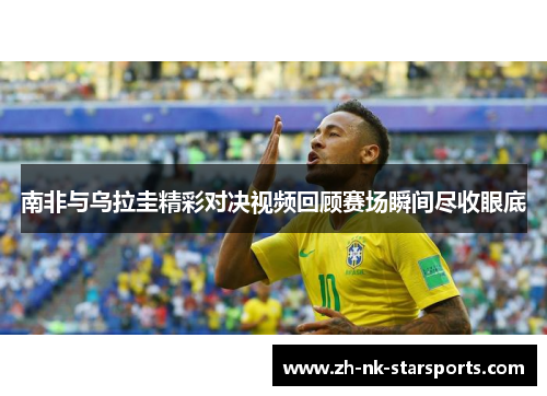 南非与乌拉圭精彩对决视频回顾赛场瞬间尽收眼底