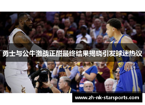 勇士与公牛激战正酣最终结果揭晓引发球迷热议