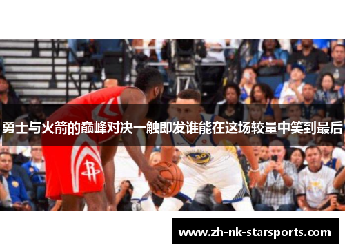 勇士与火箭的巅峰对决一触即发谁能在这场较量中笑到最后
