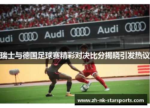 瑞士与德国足球赛精彩对决比分揭晓引发热议