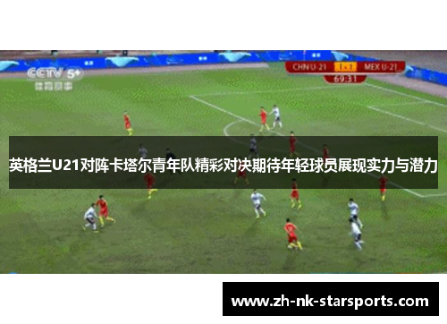英格兰U21对阵卡塔尔青年队精彩对决期待年轻球员展现实力与潜力