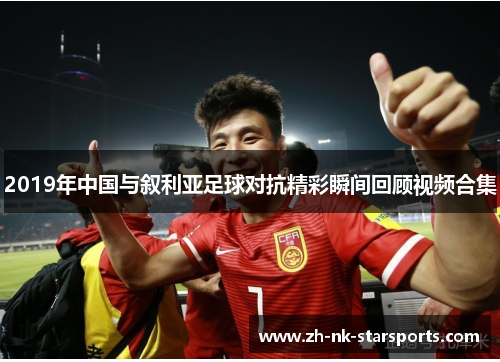 2019年中国与叙利亚足球对抗精彩瞬间回顾视频合集