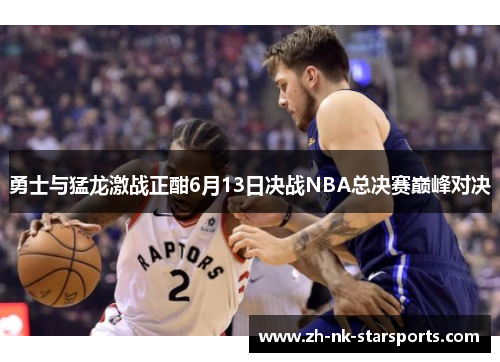 勇士与猛龙激战正酣6月13日决战NBA总决赛巅峰对决